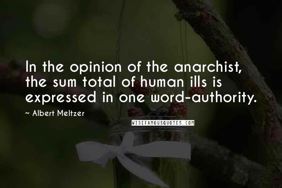 Albert Meltzer Quotes: In the opinion of the anarchist, the sum total of human ills is expressed in one word-authority.