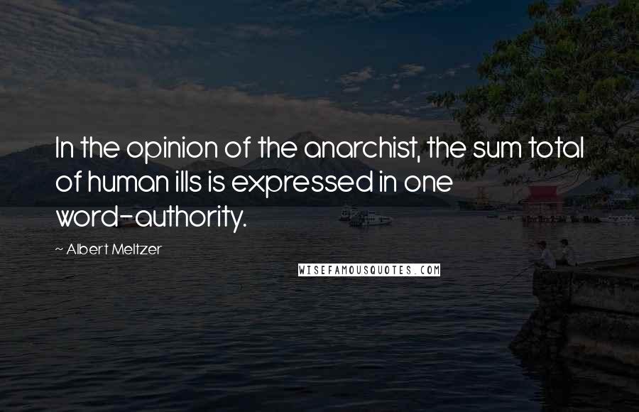 Albert Meltzer Quotes: In the opinion of the anarchist, the sum total of human ills is expressed in one word-authority.