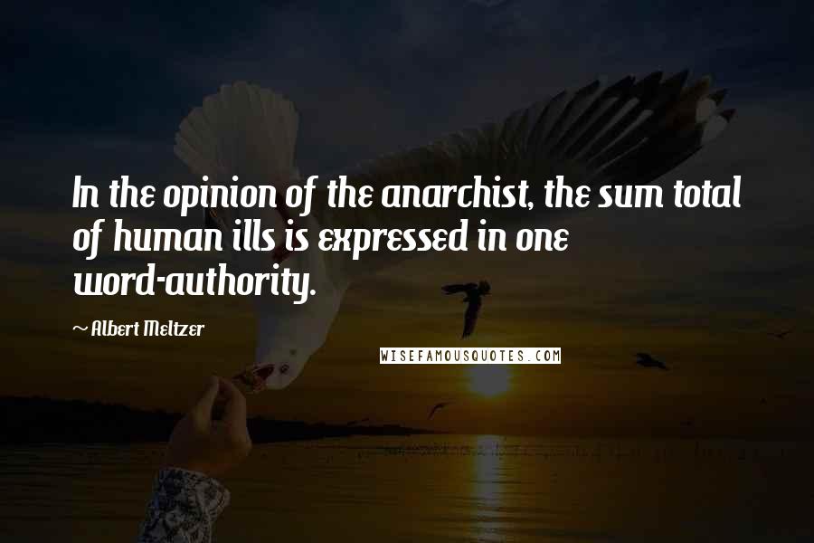 Albert Meltzer Quotes: In the opinion of the anarchist, the sum total of human ills is expressed in one word-authority.