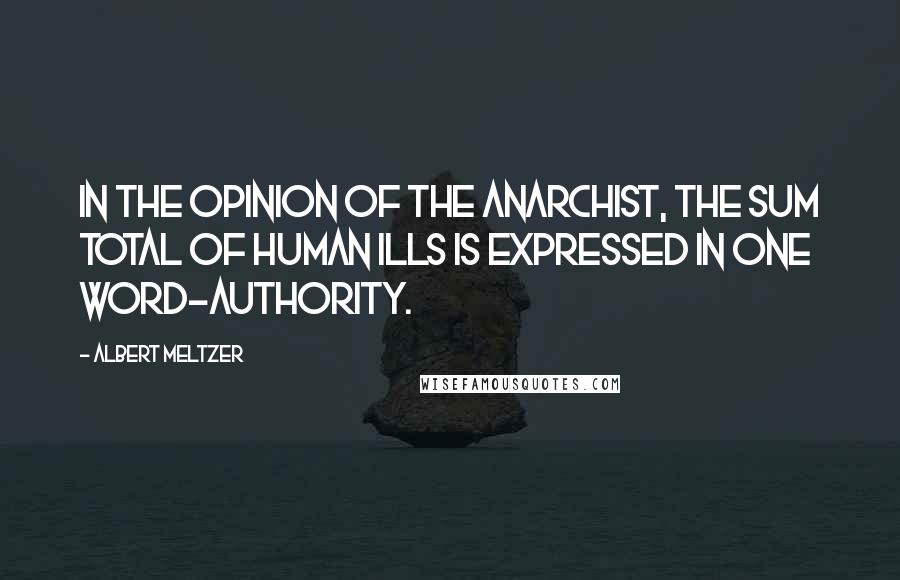 Albert Meltzer Quotes: In the opinion of the anarchist, the sum total of human ills is expressed in one word-authority.