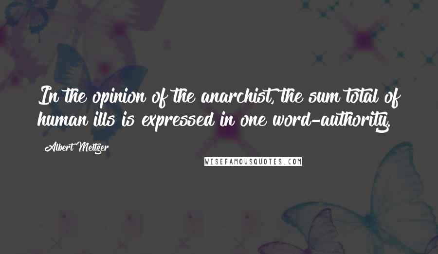 Albert Meltzer Quotes: In the opinion of the anarchist, the sum total of human ills is expressed in one word-authority.