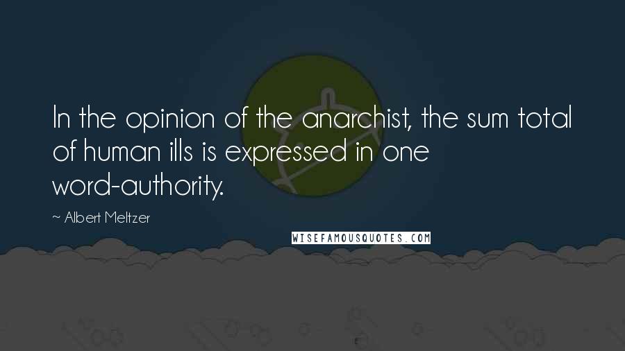 Albert Meltzer Quotes: In the opinion of the anarchist, the sum total of human ills is expressed in one word-authority.