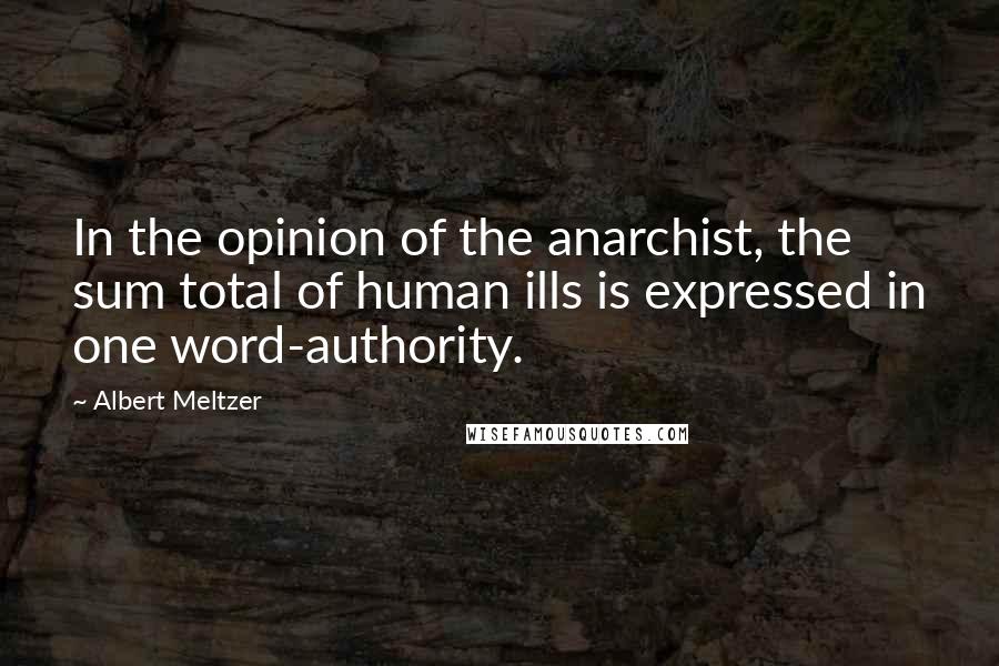 Albert Meltzer Quotes: In the opinion of the anarchist, the sum total of human ills is expressed in one word-authority.