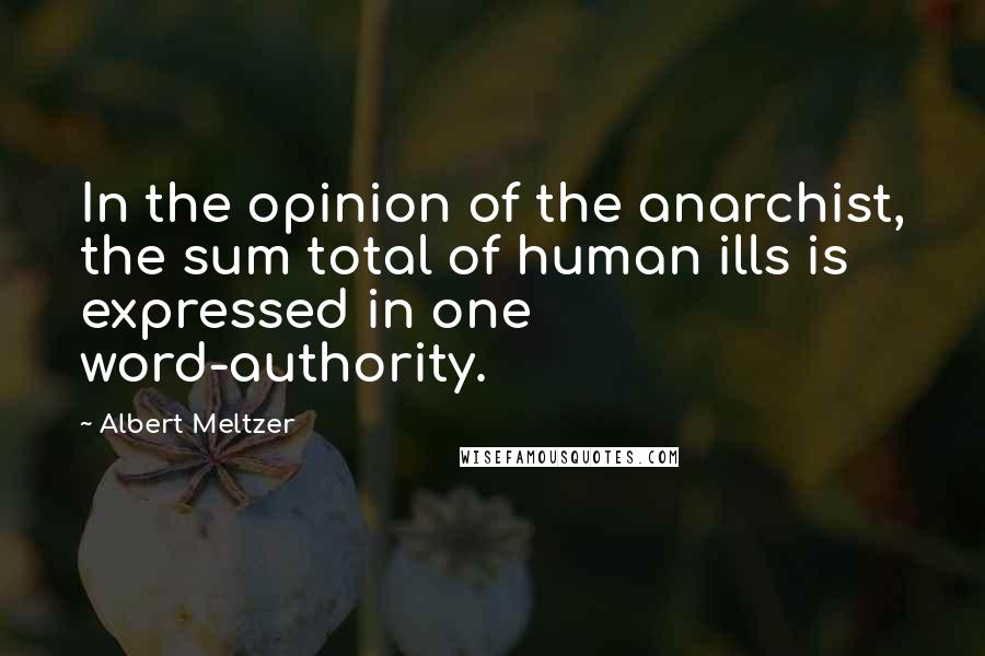 Albert Meltzer Quotes: In the opinion of the anarchist, the sum total of human ills is expressed in one word-authority.