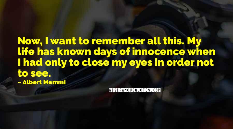 Albert Memmi Quotes: Now, I want to remember all this. My life has known days of innocence when I had only to close my eyes in order not to see.