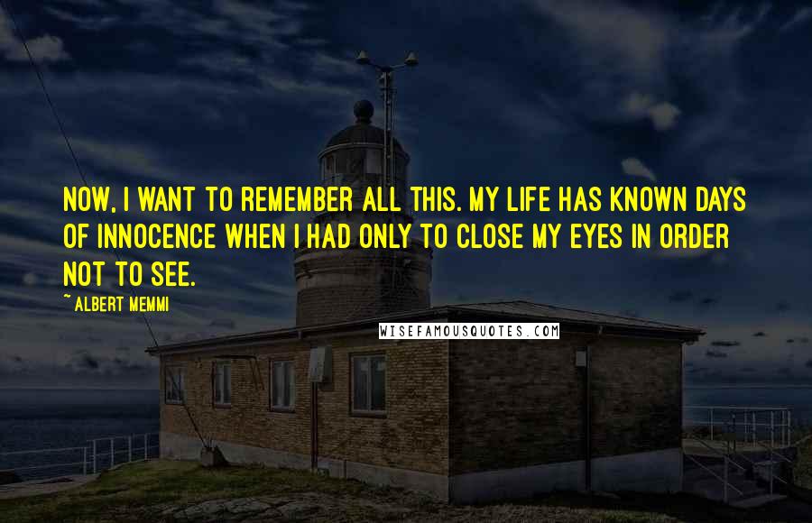 Albert Memmi Quotes: Now, I want to remember all this. My life has known days of innocence when I had only to close my eyes in order not to see.