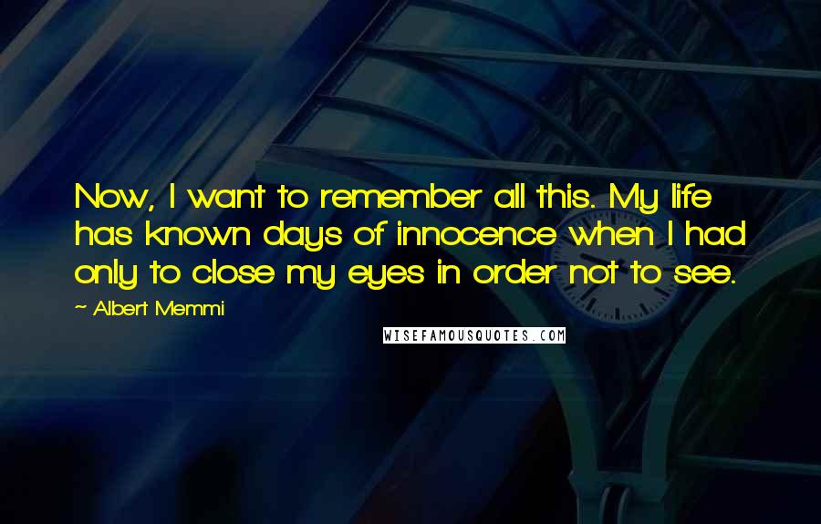 Albert Memmi Quotes: Now, I want to remember all this. My life has known days of innocence when I had only to close my eyes in order not to see.