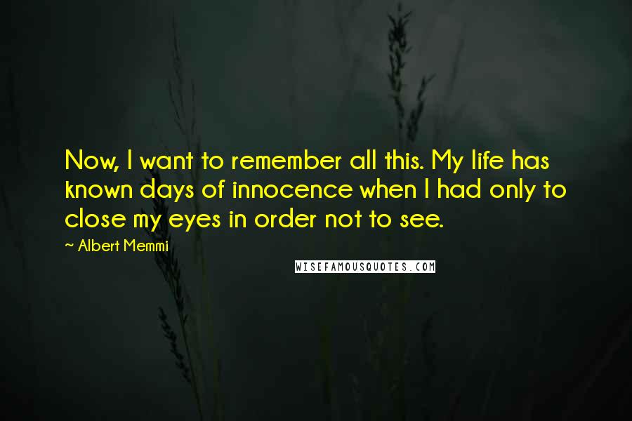 Albert Memmi Quotes: Now, I want to remember all this. My life has known days of innocence when I had only to close my eyes in order not to see.