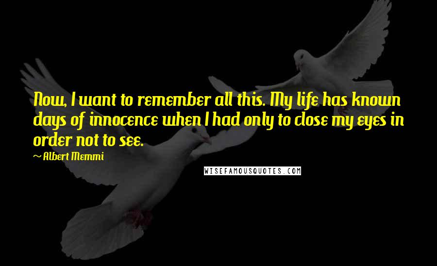 Albert Memmi Quotes: Now, I want to remember all this. My life has known days of innocence when I had only to close my eyes in order not to see.