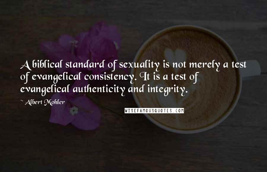 Albert Mohler Quotes: A biblical standard of sexuality is not merely a test of evangelical consistency. It is a test of evangelical authenticity and integrity.