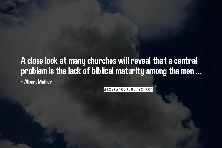 Albert Mohler Quotes: A close look at many churches will reveal that a central problem is the lack of biblical maturity among the men ...