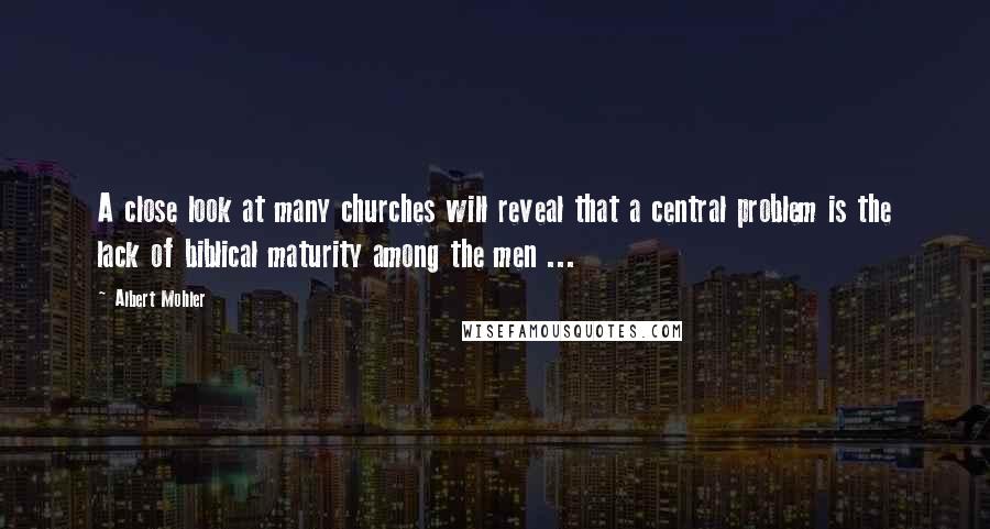 Albert Mohler Quotes: A close look at many churches will reveal that a central problem is the lack of biblical maturity among the men ...