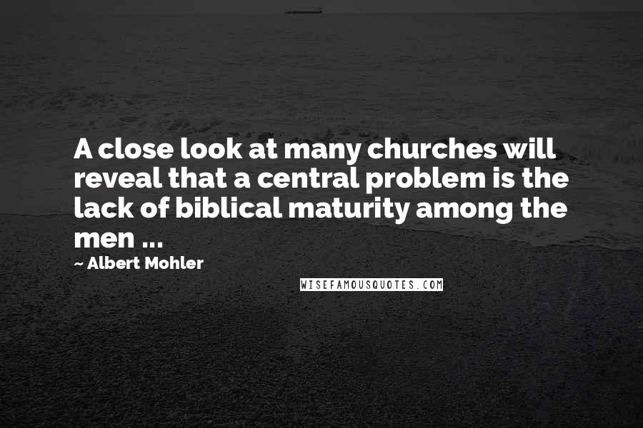 Albert Mohler Quotes: A close look at many churches will reveal that a central problem is the lack of biblical maturity among the men ...