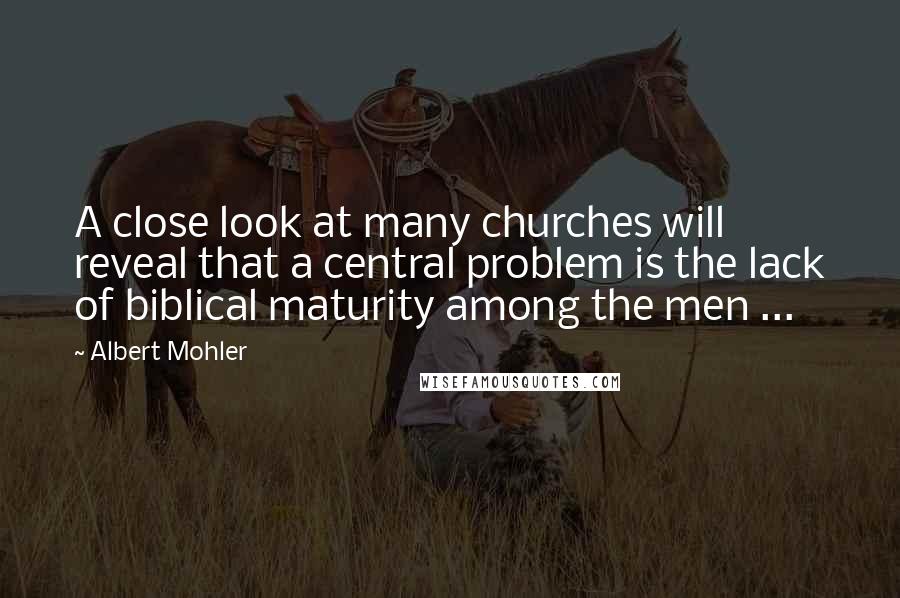 Albert Mohler Quotes: A close look at many churches will reveal that a central problem is the lack of biblical maturity among the men ...