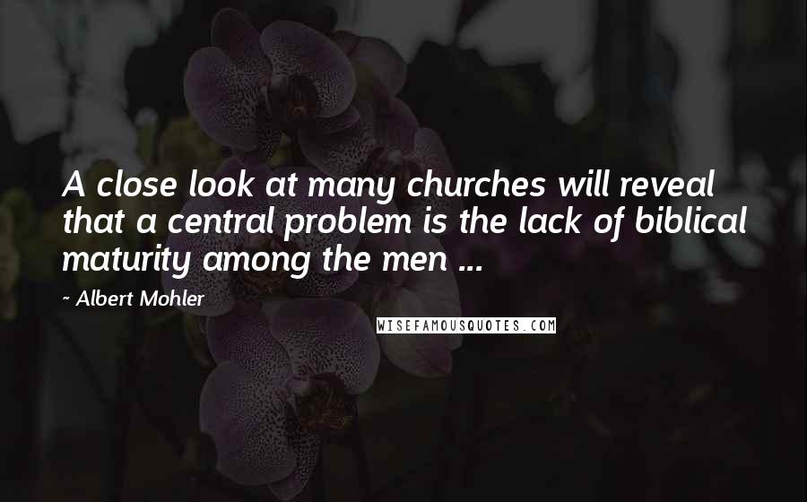 Albert Mohler Quotes: A close look at many churches will reveal that a central problem is the lack of biblical maturity among the men ...