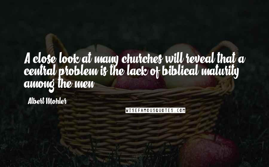 Albert Mohler Quotes: A close look at many churches will reveal that a central problem is the lack of biblical maturity among the men ...