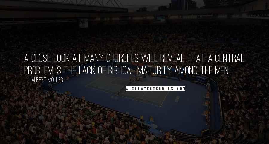 Albert Mohler Quotes: A close look at many churches will reveal that a central problem is the lack of biblical maturity among the men ...