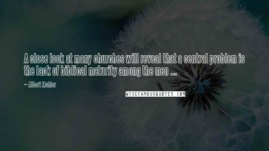 Albert Mohler Quotes: A close look at many churches will reveal that a central problem is the lack of biblical maturity among the men ...