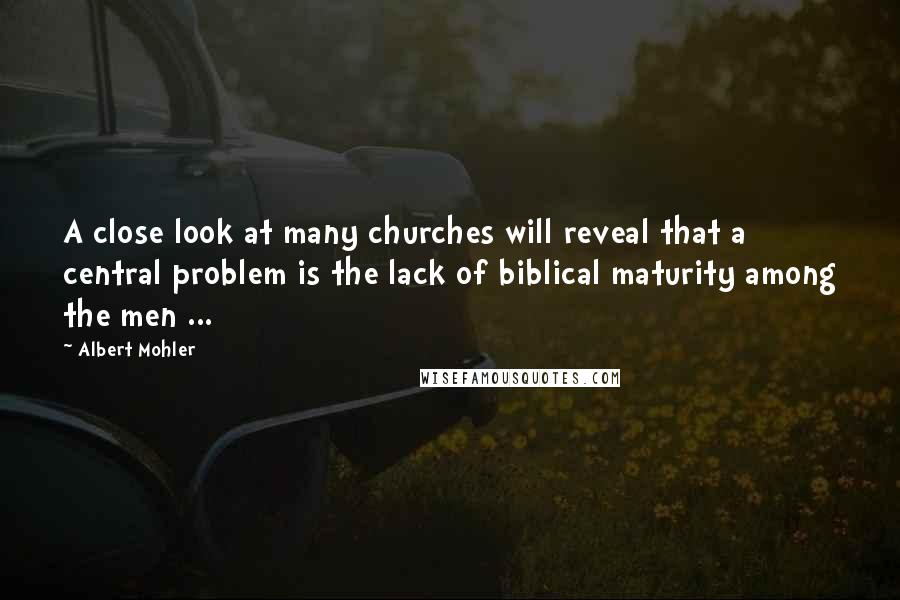 Albert Mohler Quotes: A close look at many churches will reveal that a central problem is the lack of biblical maturity among the men ...