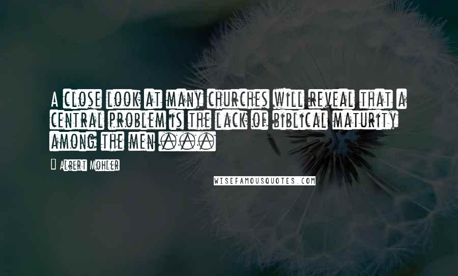 Albert Mohler Quotes: A close look at many churches will reveal that a central problem is the lack of biblical maturity among the men ...