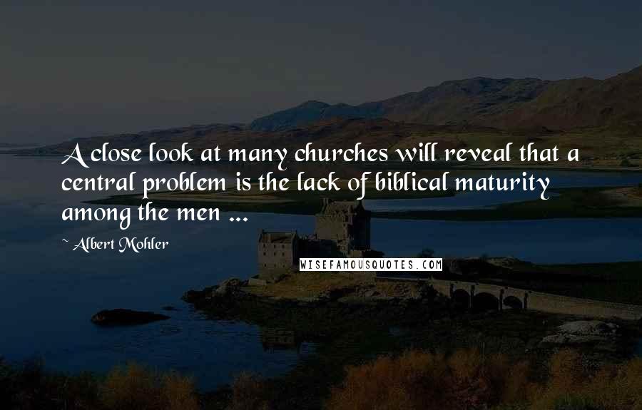 Albert Mohler Quotes: A close look at many churches will reveal that a central problem is the lack of biblical maturity among the men ...