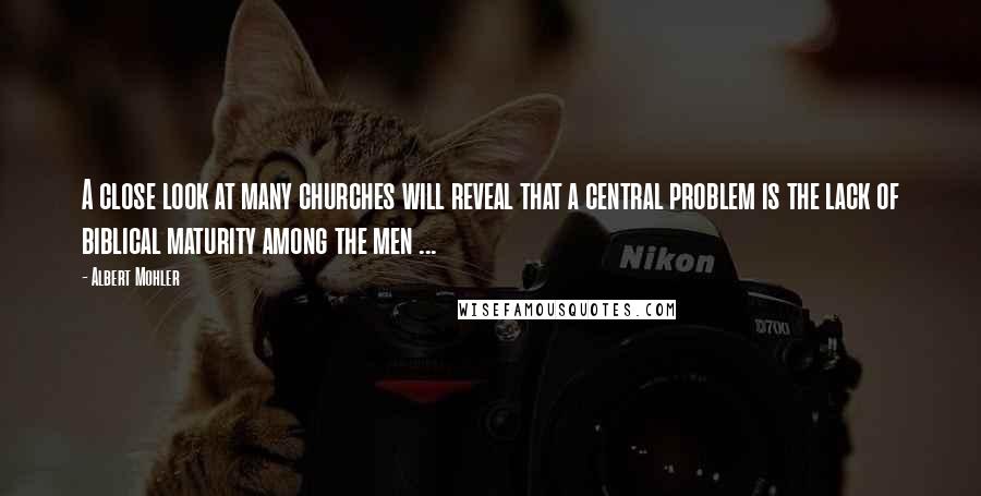 Albert Mohler Quotes: A close look at many churches will reveal that a central problem is the lack of biblical maturity among the men ...