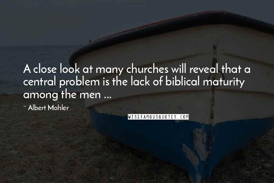 Albert Mohler Quotes: A close look at many churches will reveal that a central problem is the lack of biblical maturity among the men ...