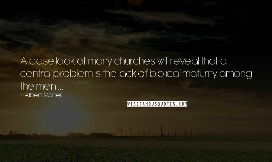 Albert Mohler Quotes: A close look at many churches will reveal that a central problem is the lack of biblical maturity among the men ...