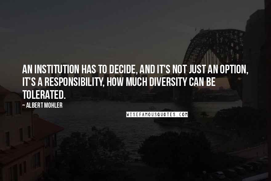 Albert Mohler Quotes: An institution has to decide, and it's not just an option, it's a responsibility, how much diversity can be tolerated.