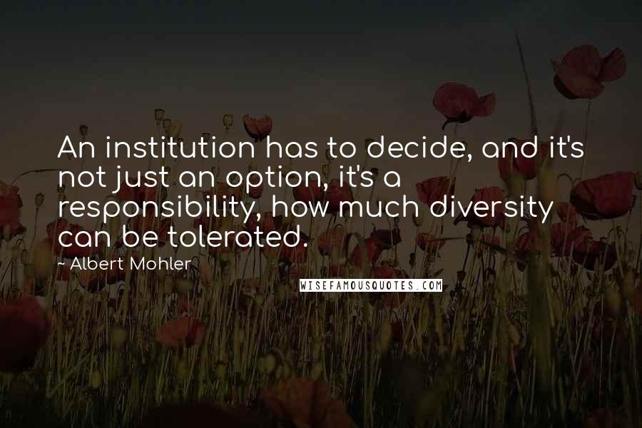 Albert Mohler Quotes: An institution has to decide, and it's not just an option, it's a responsibility, how much diversity can be tolerated.