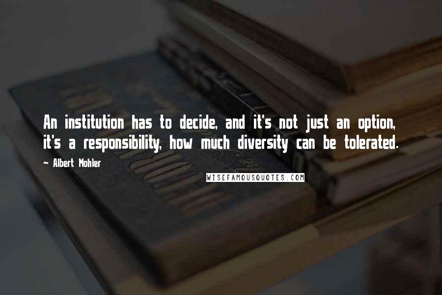 Albert Mohler Quotes: An institution has to decide, and it's not just an option, it's a responsibility, how much diversity can be tolerated.