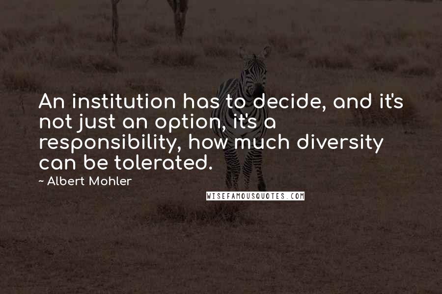 Albert Mohler Quotes: An institution has to decide, and it's not just an option, it's a responsibility, how much diversity can be tolerated.