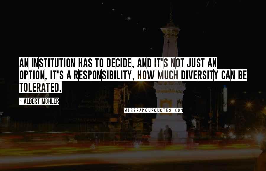 Albert Mohler Quotes: An institution has to decide, and it's not just an option, it's a responsibility, how much diversity can be tolerated.