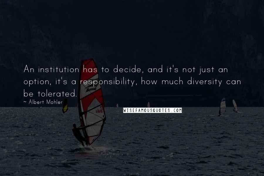 Albert Mohler Quotes: An institution has to decide, and it's not just an option, it's a responsibility, how much diversity can be tolerated.