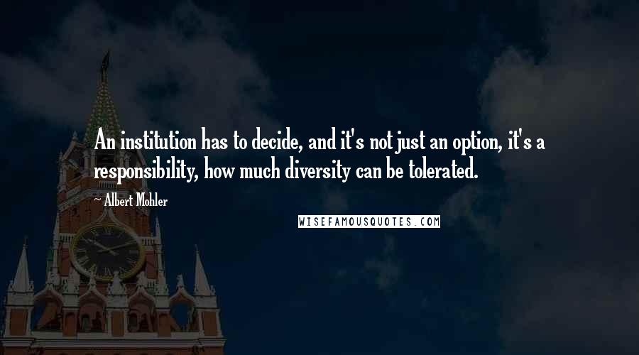 Albert Mohler Quotes: An institution has to decide, and it's not just an option, it's a responsibility, how much diversity can be tolerated.