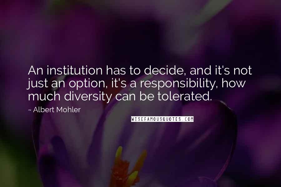 Albert Mohler Quotes: An institution has to decide, and it's not just an option, it's a responsibility, how much diversity can be tolerated.