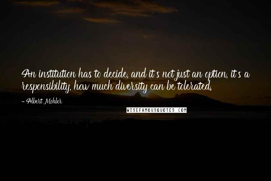 Albert Mohler Quotes: An institution has to decide, and it's not just an option, it's a responsibility, how much diversity can be tolerated.