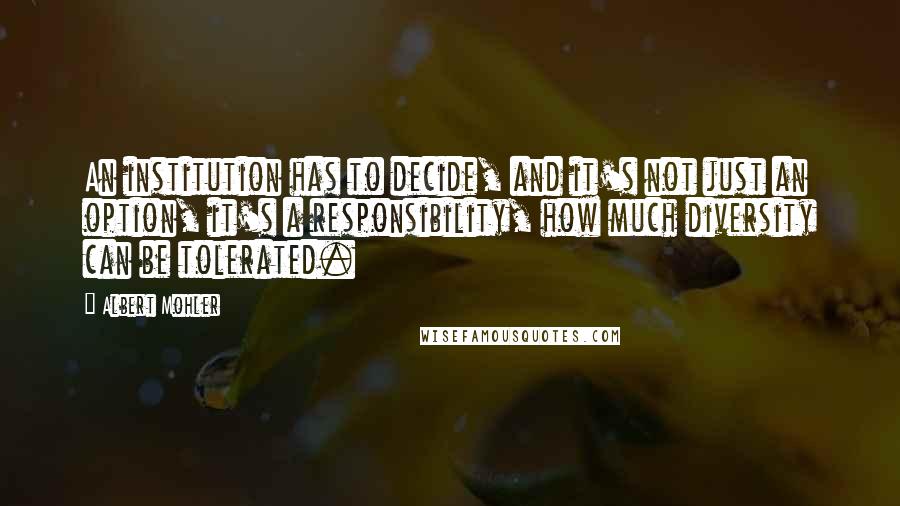 Albert Mohler Quotes: An institution has to decide, and it's not just an option, it's a responsibility, how much diversity can be tolerated.