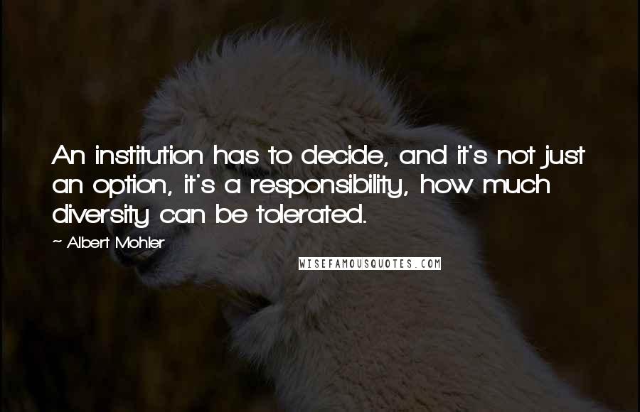 Albert Mohler Quotes: An institution has to decide, and it's not just an option, it's a responsibility, how much diversity can be tolerated.