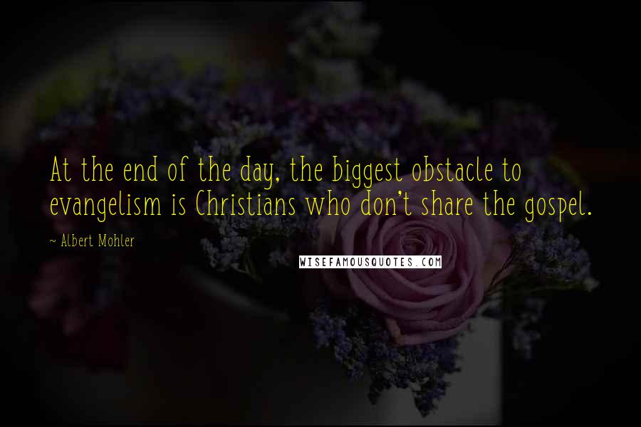 Albert Mohler Quotes: At the end of the day, the biggest obstacle to evangelism is Christians who don't share the gospel.