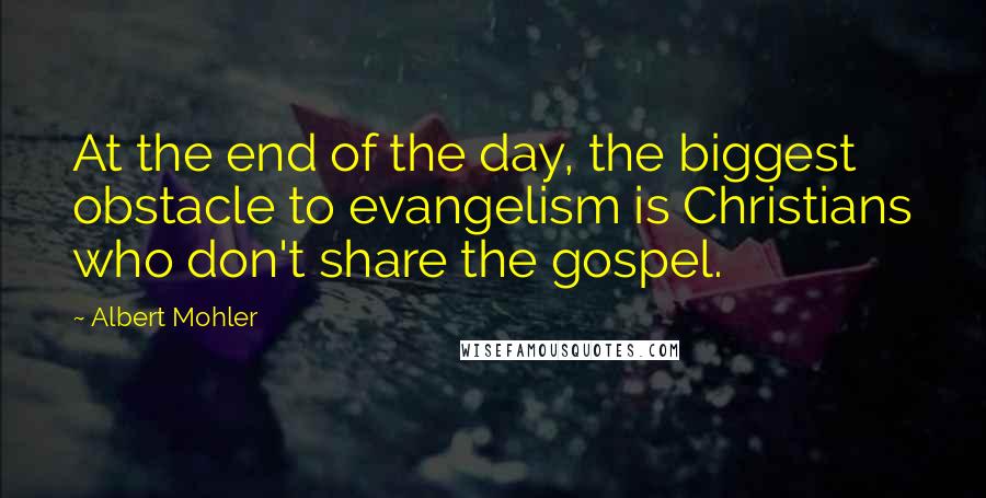 Albert Mohler Quotes: At the end of the day, the biggest obstacle to evangelism is Christians who don't share the gospel.