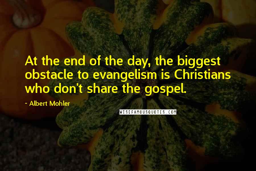Albert Mohler Quotes: At the end of the day, the biggest obstacle to evangelism is Christians who don't share the gospel.