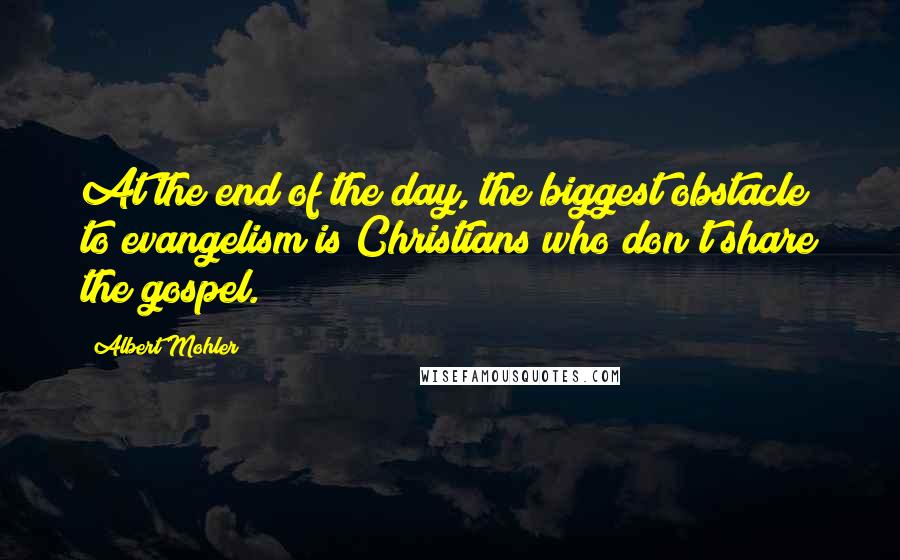 Albert Mohler Quotes: At the end of the day, the biggest obstacle to evangelism is Christians who don't share the gospel.