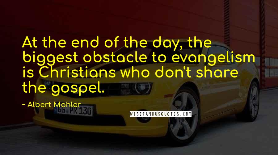 Albert Mohler Quotes: At the end of the day, the biggest obstacle to evangelism is Christians who don't share the gospel.