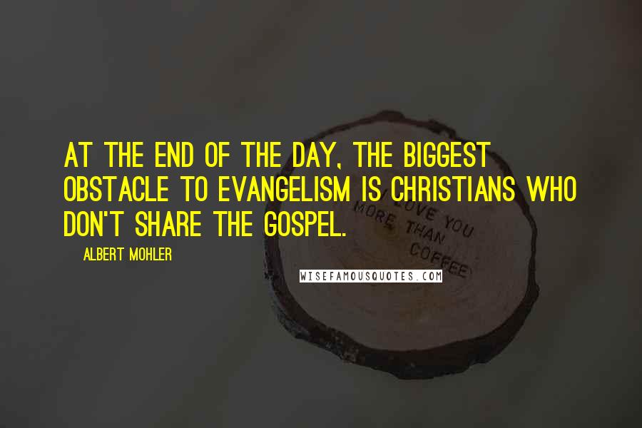 Albert Mohler Quotes: At the end of the day, the biggest obstacle to evangelism is Christians who don't share the gospel.