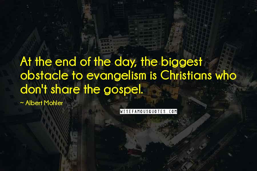 Albert Mohler Quotes: At the end of the day, the biggest obstacle to evangelism is Christians who don't share the gospel.