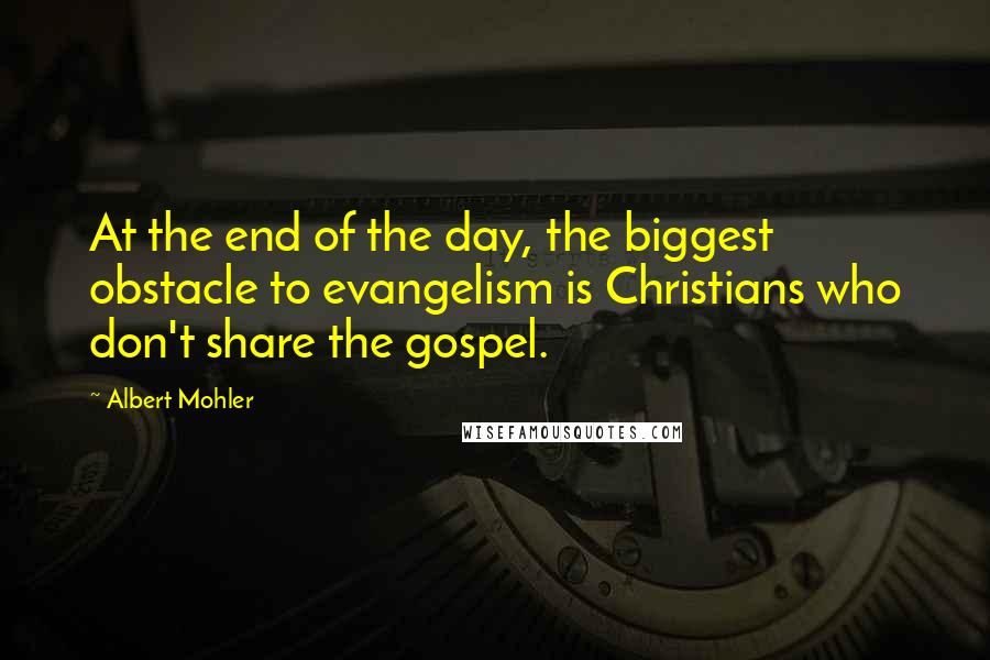 Albert Mohler Quotes: At the end of the day, the biggest obstacle to evangelism is Christians who don't share the gospel.