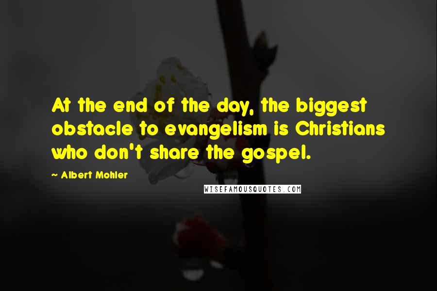 Albert Mohler Quotes: At the end of the day, the biggest obstacle to evangelism is Christians who don't share the gospel.