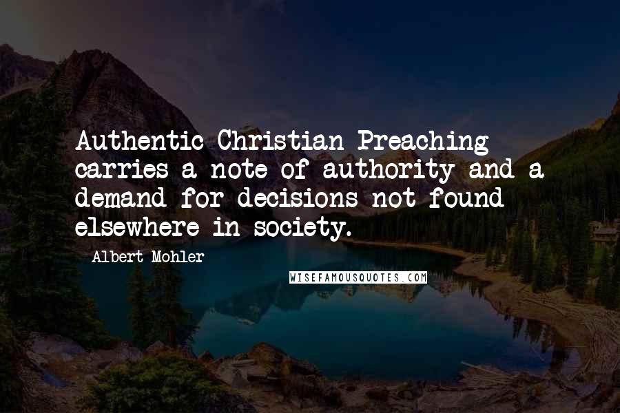 Albert Mohler Quotes: Authentic Christian Preaching carries a note of authority and a demand for decisions not found elsewhere in society.