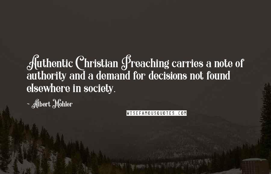 Albert Mohler Quotes: Authentic Christian Preaching carries a note of authority and a demand for decisions not found elsewhere in society.